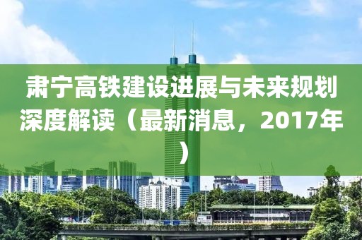 肅寧高鐵建設(shè)進(jìn)展與未來規(guī)劃深度解讀（最新消息，2017年）