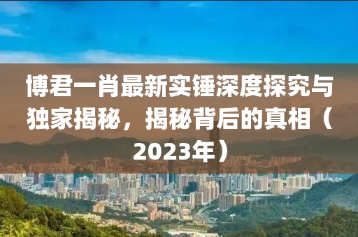 博君一肖最新實錘深度探究與獨家揭秘，揭秘背后的真相（2023年）