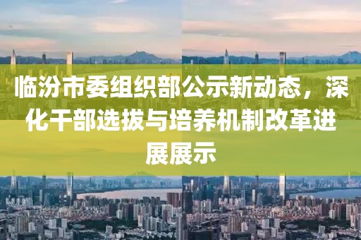 臨汾市委組織部公示新動(dòng)態(tài)，深化干部選拔與培養(yǎng)機(jī)制改革進(jìn)展展示
