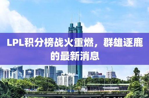 LPL積分榜戰(zhàn)火重燃，群雄逐鹿的最新消息
