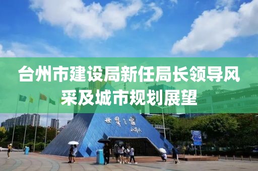 臺州市建設局新任局長領(lǐng)導風采及城市規(guī)劃展望