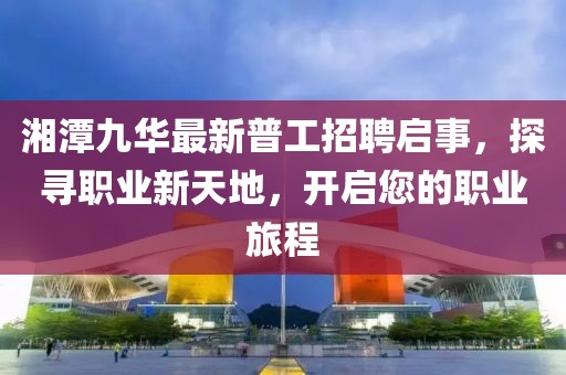 湘潭九華最新普工招聘啟事，探尋職業(yè)新天地，開啟您的職業(yè)旅程