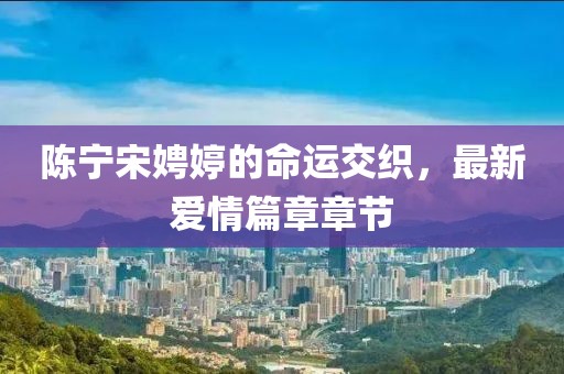 陳寧宋娉婷的命運(yùn)交織，最新愛情篇章章節(jié)