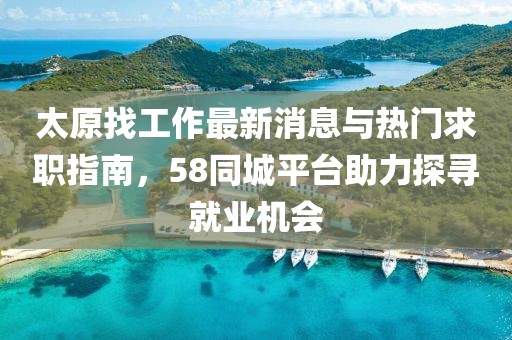 太原找工作最新消息與熱門求職指南，58同城平臺助力探尋就業(yè)機會
