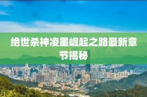 絕世殺神凌墨崛起之路最新章節(jié)揭秘