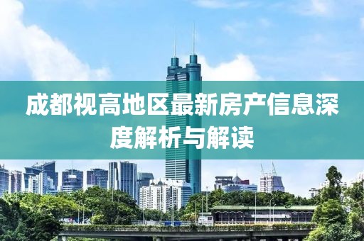 成都視高地區(qū)最新房產(chǎn)信息深度解析與解讀