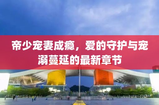 帝少寵妻成癮，愛的守護(hù)與寵溺蔓延的最新章節(jié)
