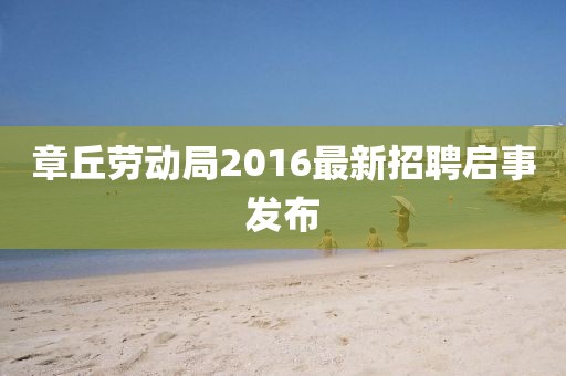 章丘勞動局2016最新招聘啟事發(fā)布