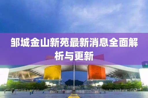 鄒城金山新苑最新消息全面解析與更新