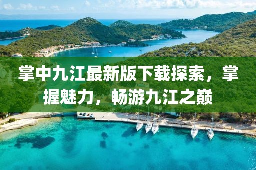 掌中九江最新版下載探索，掌握魅力，暢游九江之巔