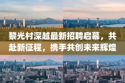 黎光村深越最新招聘啟幕，共赴新征程，攜手共創(chuàng)未來輝煌