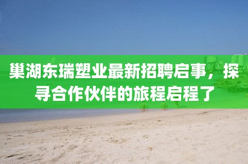 巢湖東瑞塑業(yè)最新招聘啟事，探尋合作伙伴的旅程啟程了