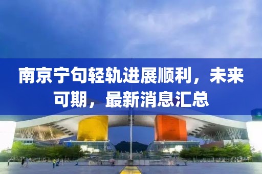 南京寧句輕軌進(jìn)展順利，未來(lái)可期，最新消息匯總