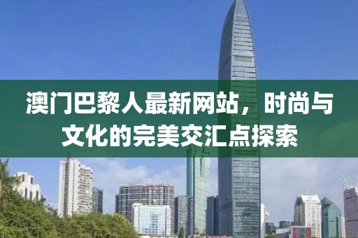 澳門(mén)巴黎人最新網(wǎng)站，時(shí)尚與文化的完美交匯點(diǎn)探索