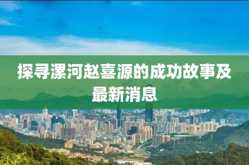 探尋漯河趙喜源的成功故事及最新消息