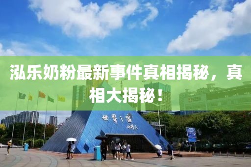 泓樂奶粉最新事件真相揭秘，真相大揭秘！