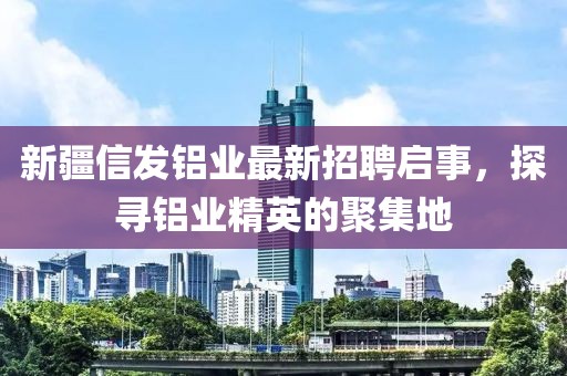 新疆信發(fā)鋁業(yè)最新招聘啟事，探尋鋁業(yè)精英的聚集地