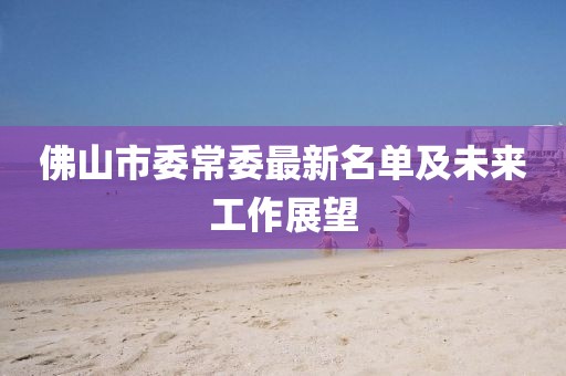 佛山市委常委最新名單及未來工作展望
