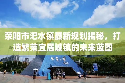 滎陽市汜水鎮(zhèn)最新規(guī)劃揭秘，打造繁榮宜居城鎮(zhèn)的未來藍圖