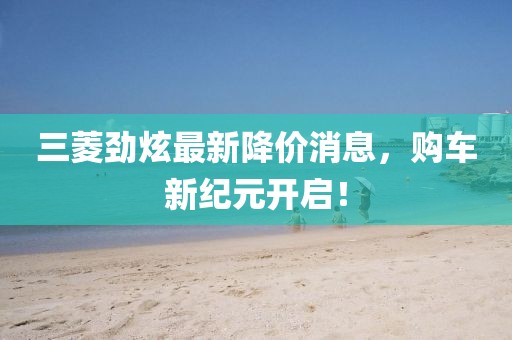 三菱勁炫最新降價消息，購車新紀(jì)元開啟！