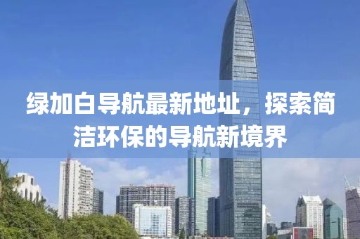 綠加白導(dǎo)航最新地址，探索簡潔環(huán)保的導(dǎo)航新境界