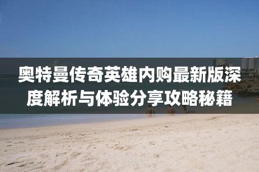 奧特曼傳奇英雄內(nèi)購最新版深度解析與體驗分享攻略秘籍