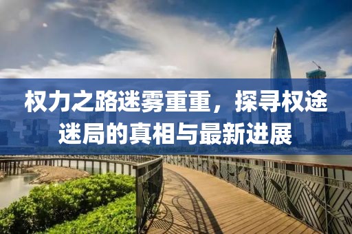 權(quán)力之路迷霧重重，探尋權(quán)途迷局的真相與最新進(jìn)展