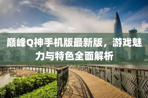巔峰Q神手機(jī)版最新版，游戲魅力與特色全面解析