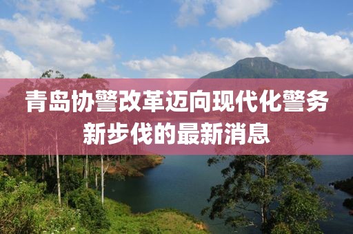 青島協(xié)警改革邁向現(xiàn)代化警務(wù)新步伐的最新消息