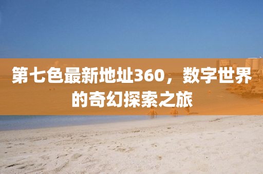 第七色最新地址360，數(shù)字世界的奇幻探索之旅