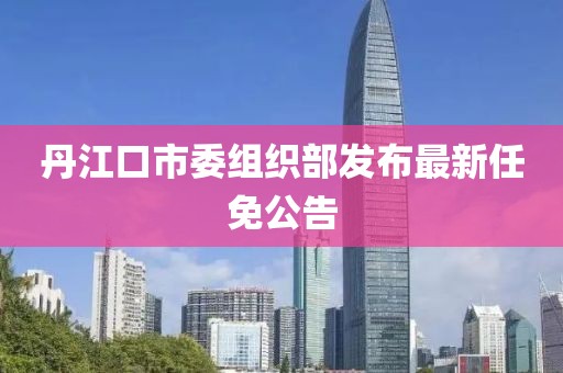丹江口市委組織部發(fā)布最新任免公告