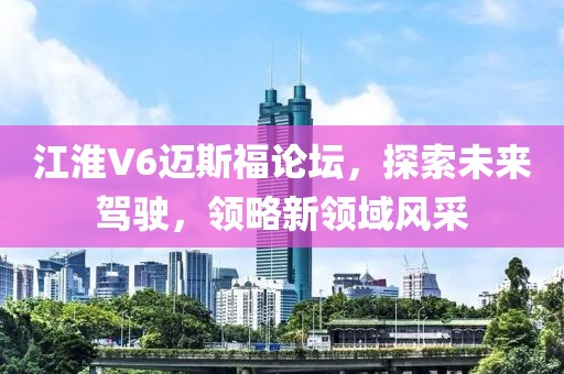 江淮V6邁斯福論壇，探索未來(lái)駕駛，領(lǐng)略新領(lǐng)域風(fēng)采
