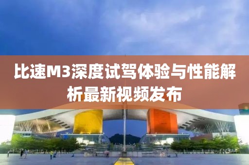 比速M(fèi)3深度試駕體驗(yàn)與性能解析最新視頻發(fā)布