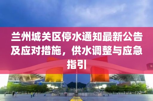 蘭州城關(guān)區(qū)停水通知最新公告及應(yīng)對措施，供水調(diào)整與應(yīng)急指引