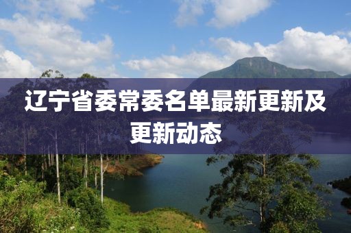 遼寧省委常委名單最新更新及更新動態(tài)