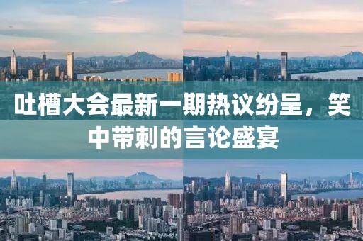吐槽大會最新一期熱議紛呈，笑中帶刺的言論盛宴