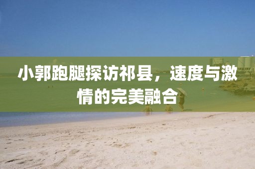 小郭跑腿探訪祁縣，速度與激情的完美融合