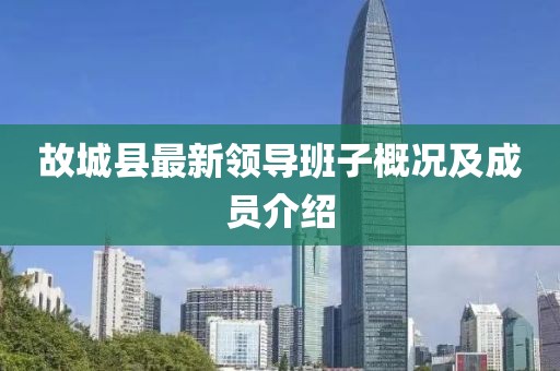 故城縣最新領(lǐng)導(dǎo)班子概況及成員介紹