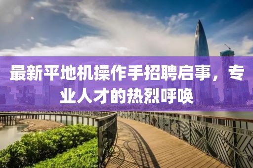 最新平地機(jī)操作手招聘啟事，專(zhuān)業(yè)人才的熱烈呼喚