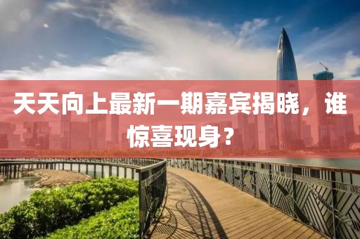 天天向上最新一期嘉賓揭曉，誰驚喜現(xiàn)身？
