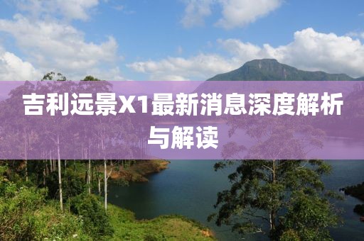 吉利遠(yuǎn)景X1最新消息深度解析與解讀