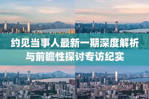 約見當(dāng)事人最新一期深度解析與前瞻性探討專訪紀(jì)實(shí)