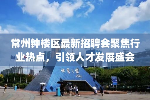 常州鐘樓區(qū)最新招聘會(huì)聚焦行業(yè)熱點(diǎn)，引領(lǐng)人才發(fā)展盛會(huì)