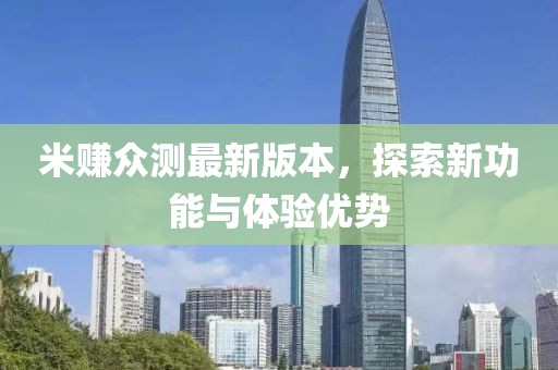 米賺眾測(cè)最新版本，探索新功能與體驗(yàn)優(yōu)勢(shì)