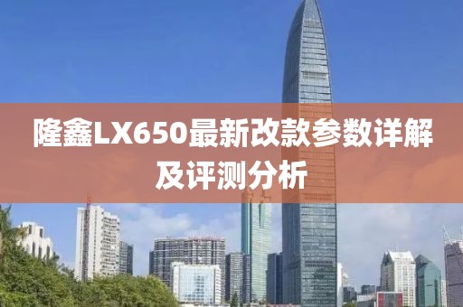隆鑫LX650最新改款參數(shù)詳解及評(píng)測(cè)分析