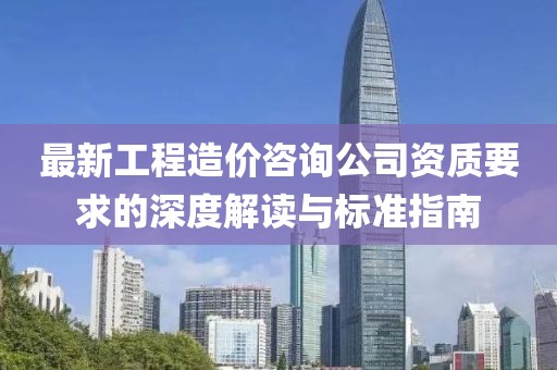 最新工程造價(jià)咨詢公司資質(zhì)要求的深度解讀與標(biāo)準(zhǔn)指南