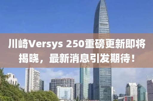 川崎Versys 250重磅更新即將揭曉，最新消息引發(fā)期待！