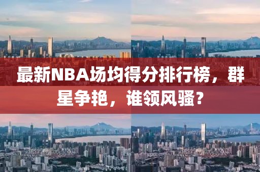 最新NBA場均得分排行榜，群星爭艷，誰領(lǐng)風騷？