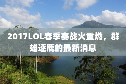 2017LOL春季賽戰(zhàn)火重燃，群雄逐鹿的最新消息