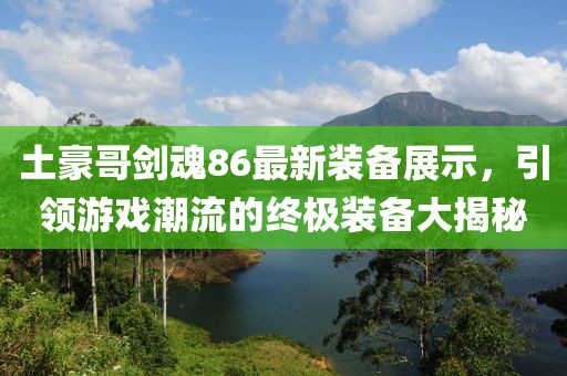 土豪哥劍魂86最新裝備展示，引領游戲潮流的終極裝備大揭秘
